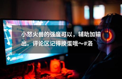 小怒火兽的强度可以,辅助加输出。评论区记得换蛋哦~#洛...-第1张-游戏资讯-龙启网络