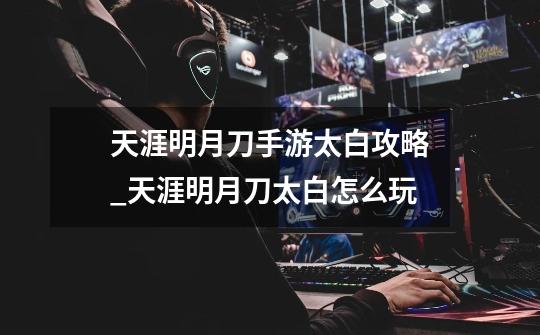 天涯明月刀手游太白攻略_天涯明月刀太白怎么玩-第1张-游戏资讯-龙启网络