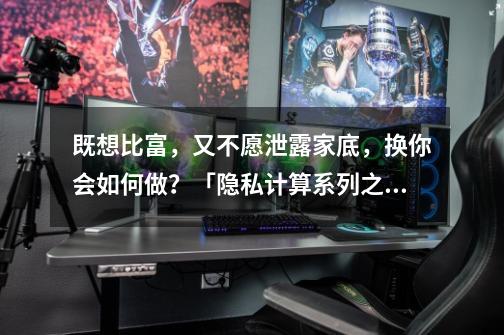 既想比富，又不愿泄露家底，换你会如何做？「隐私计算系列之二」-第1张-游戏资讯-龙启网络