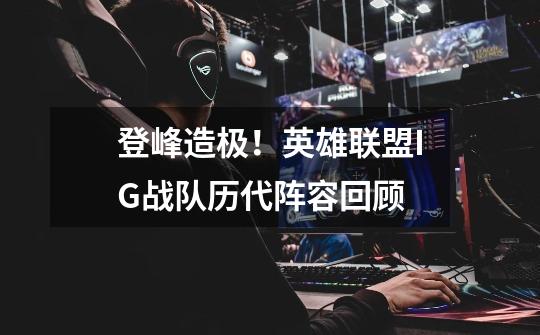 登峰造极!英雄联盟IG战队历代阵容回顾-第1张-游戏资讯-龙启网络