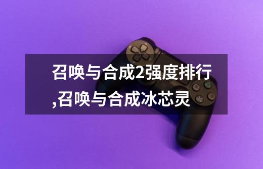 召唤与合成2强度排行,召唤与合成冰芯灵-第1张-游戏资讯-龙启网络