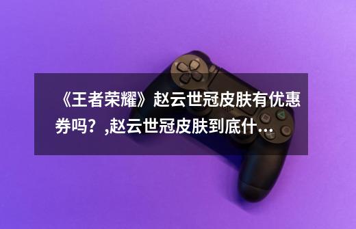 《王者荣耀》赵云世冠皮肤有优惠券吗?,赵云世冠皮肤到底什么时候上线-第1张-游戏资讯-龙启网络