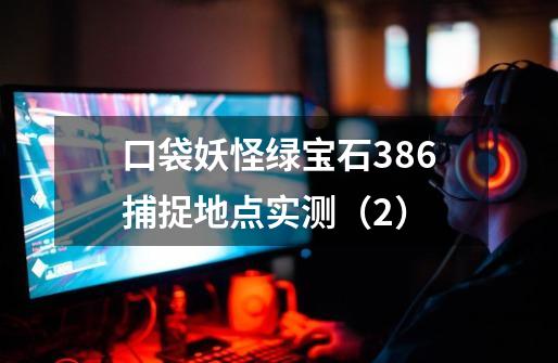 口袋妖怪绿宝石386捕捉地点实测（2）-第1张-游戏资讯-龙启网络