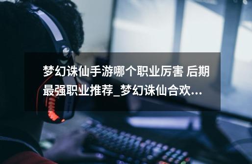 梦幻诛仙手游哪个职业厉害 后期最强职业推荐_梦幻诛仙合欢派厉害吗-第1张-游戏资讯-龙启网络