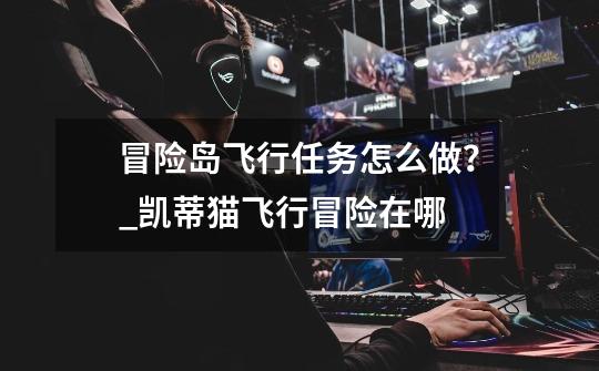 冒险岛飞行任务怎么做?_凯蒂猫飞行冒险在哪-第1张-游戏资讯-龙启网络