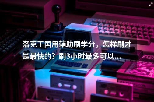 洛克王国用辅助刷学分,怎样刷才是最快的?刷3小时最多可以有多少学分?_洛克王国记忆碎片怎么得-第1张-游戏资讯-龙启网络