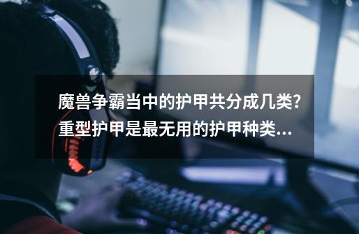 魔兽争霸当中的护甲共分成几类?重型护甲是最无用的护甲种类吗?-第1张-游戏资讯-龙启网络