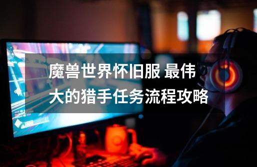 魔兽世界怀旧服 最伟大的猎手任务流程攻略-第1张-游戏资讯-龙启网络