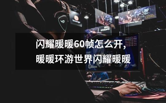 闪耀暖暖60帧怎么开,暖暖环游世界闪耀暖暖-第1张-游戏资讯-龙启网络