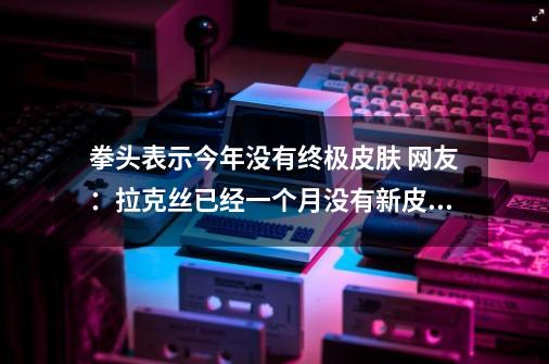 拳头表示今年没有终极皮肤 网友:拉克丝已经一个月没有新皮肤了-第1张-游戏资讯-龙启网络