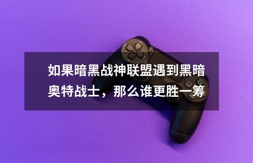 如果暗黑战神联盟遇到黑暗奥特战士,那么谁更胜一筹-第1张-游戏资讯-龙启网络