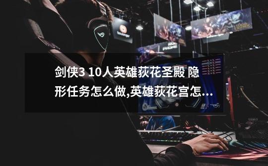 剑侠3 10人英雄荻花圣殿 隐形任务怎么做,英雄荻花宫怎么开剧情-第1张-游戏资讯-龙启网络