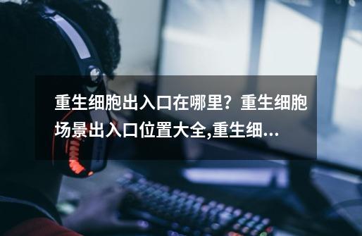 重生细胞出入口在哪里?重生细胞场景出入口位置大全,重生细胞蜘蛛符文在哪个图-第1张-游戏资讯-龙启网络