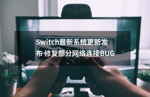 Switch最新系统更新发布 修复部分网络连接BUG-第1张-游戏资讯-龙启网络