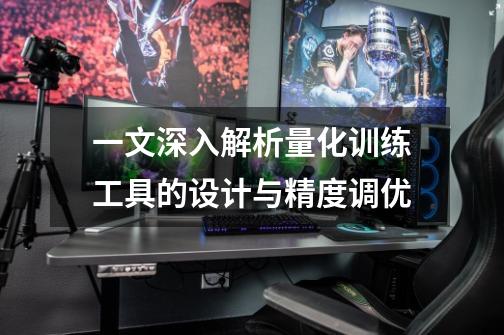 一文深入解析量化训练工具的设计与精度调优-第1张-游戏资讯-龙启网络