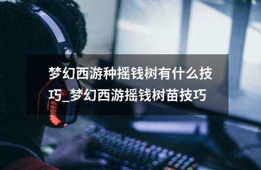 梦幻西游种摇钱树有什么技巧_梦幻西游摇钱树苗技巧-第1张-游戏资讯-龙启网络