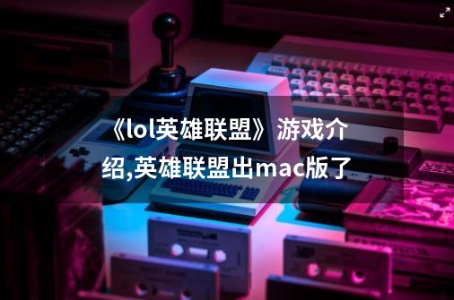 《lol英雄联盟》游戏介绍,英雄联盟出mac版了-第1张-游戏资讯-龙启网络