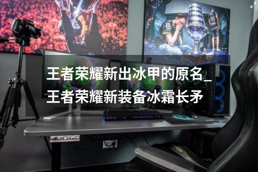 王者荣耀新出冰甲的原名_王者荣耀新装备冰霜长矛-第1张-游戏资讯-龙启网络