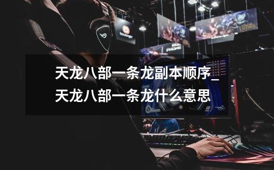 天龙八部一条龙副本顺序_天龙八部一条龙什么意思-第1张-游戏资讯-龙启网络