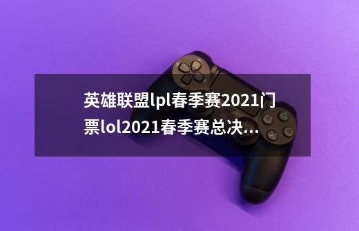 英雄联盟lpl春季赛2021门票lol2021春季赛总决赛时间,lol新年活动点卷-第1张-游戏资讯-龙启网络