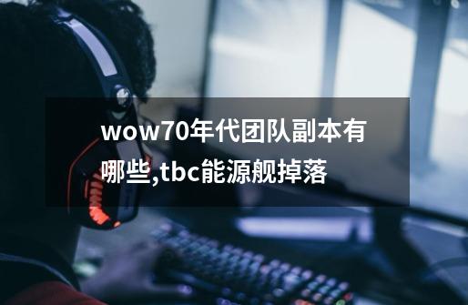 wow70年代团队副本有哪些,tbc能源舰掉落-第1张-游戏资讯-龙启网络