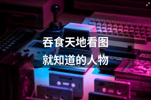 吞食天地看图就知道的人物-第1张-游戏资讯-龙启网络