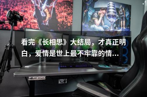 看完《长相思》大结局,才真正明白,爱情是世上最不牢靠的情感-第1张-游戏资讯-龙启网络