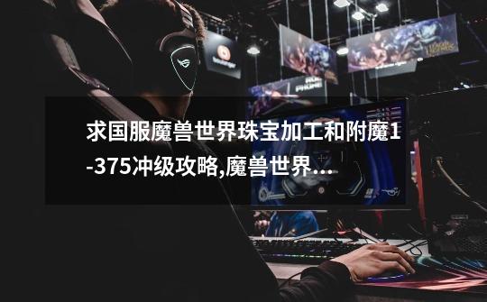 求国服魔兽世界珠宝加工和附魔1-375冲级攻略,魔兽世界附魔1到375最省钱攻略-第1张-游戏资讯-龙启网络