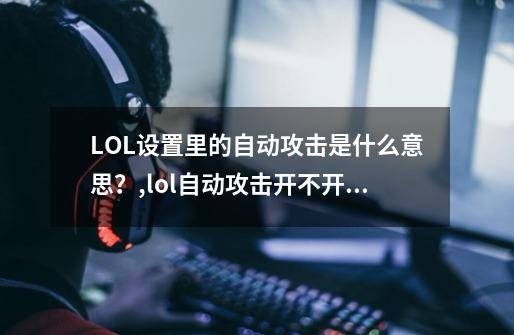 LOL设置里的自动攻击是什么意思?,lol自动攻击开不开怎么办-第1张-游戏资讯-龙启网络