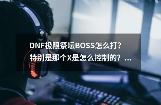 DNF极限祭坛BOSS怎么打?特别是那个X是怎么控制的?,极限祭坛boss怎么打啊-第1张-游戏资讯-龙启网络