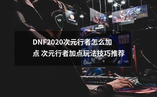 DNF2020次元行者怎么加点 次元行者加点玩法技巧推荐-第1张-游戏资讯-龙启网络