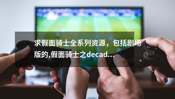 求假面骑士全系列资源,包括剧场版的,假面骑士之decadedecade国语版-第1张-游戏资讯-龙启网络