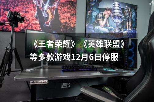 《王者荣耀》《英雄联盟》等多款游戏12月6日停服-第1张-游戏资讯-龙启网络