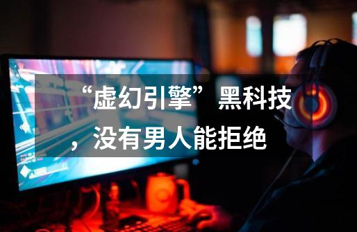 “虚幻引擎”黑科技,没有男人能拒绝-第1张-游戏资讯-龙启网络