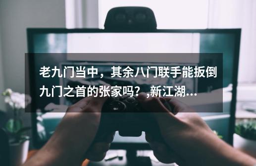 老九门当中,其余八门联手能扳倒九门之首的张家吗?,新江湖老八门怎么断更了-第1张-游戏资讯-龙启网络