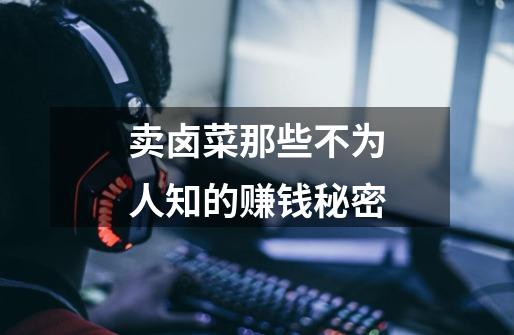 卖卤菜那些不为人知的赚钱秘密-第1张-游戏资讯-龙启网络