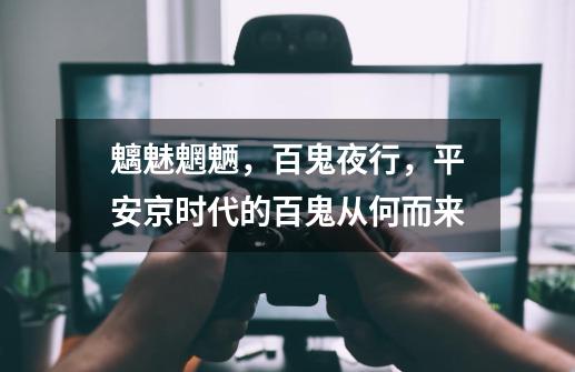 魑魅魍魉,百鬼夜行,平安京时代的百鬼从何而来-第1张-游戏资讯-龙启网络