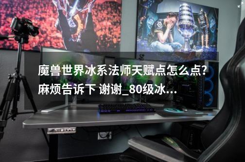 魔兽世界冰系法师天赋点怎么点?麻烦告诉下 谢谢_80级冰法输出-第1张-游戏资讯-龙启网络