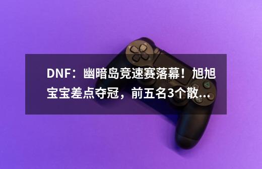 DNF:幽暗岛竞速赛落幕!旭旭宝宝差点夺冠,前五名3个散打太真实-第1张-游戏资讯-龙启网络