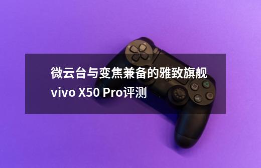 微云台与变焦兼备的雅致旗舰 vivo X50 Pro评测-第1张-游戏资讯-龙启网络