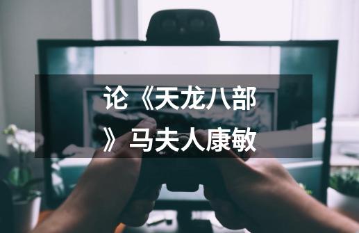 论《天龙八部》马夫人康敏-第1张-游戏资讯-龙启网络