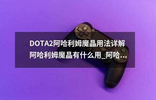 DOTA2阿哈利姆魔晶用法详解阿哈利姆魔晶有什么用_阿哈利姆魔晶怎么获得-第1张-游戏资讯-龙启网络