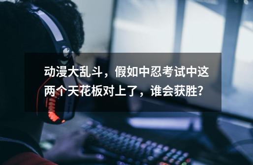 动漫大乱斗,假如中忍考试中这两个天花板对上了,谁会获胜?-第1张-游戏资讯-龙启网络