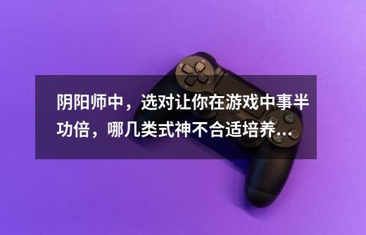 阴阳师中,选对让你在游戏中事半功倍,哪几类式神不合适培养?_阴阳师式神桃花妖御魂-第1张-游戏资讯-龙启网络