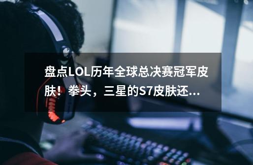盘点LOL历年全球总决赛冠军皮肤!拳头,三星的S7皮肤还没做好?-第1张-游戏资讯-龙启网络