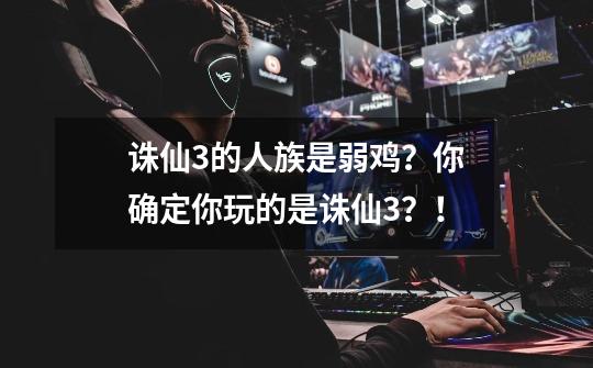 诛仙3的人族是弱鸡？你确定你玩的是诛仙3？！-第1张-游戏资讯-龙启网络