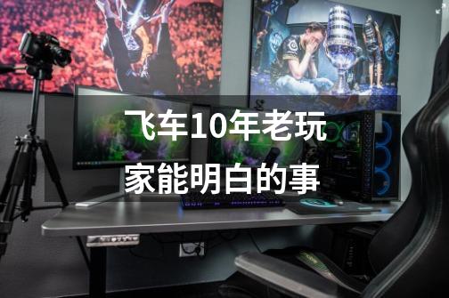 飞车10年老玩家能明白的事-第1张-游戏资讯-龙启网络