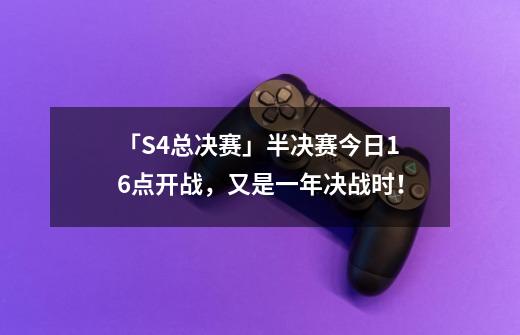 「S4总决赛」半决赛今日16点开战,又是一年决战时!-第1张-游戏资讯-龙启网络