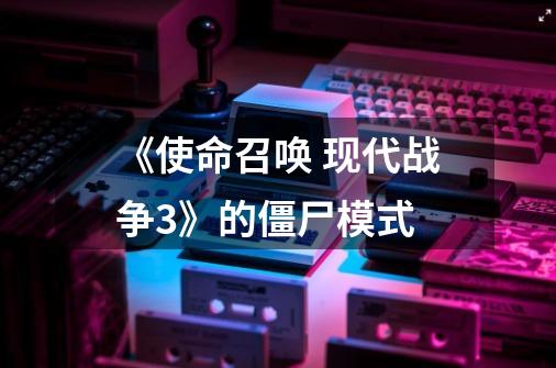 《使命召唤 现代战争3》的僵尸模式-第1张-游戏资讯-龙启网络