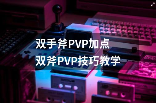 双手斧PVP加点 双斧PVP技巧教学-第1张-游戏资讯-龙启网络